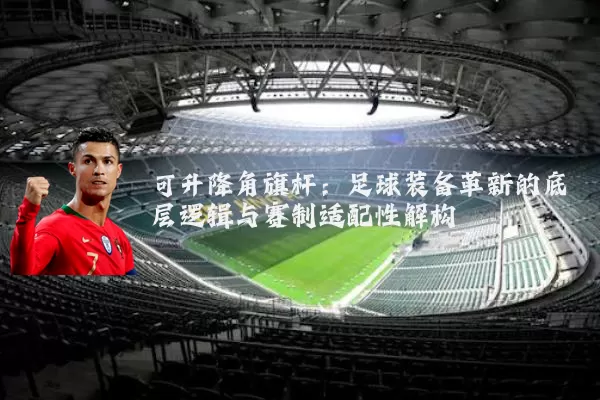 可升降角旗杆:足球装备革新的底层逻辑与赛制适配性解构