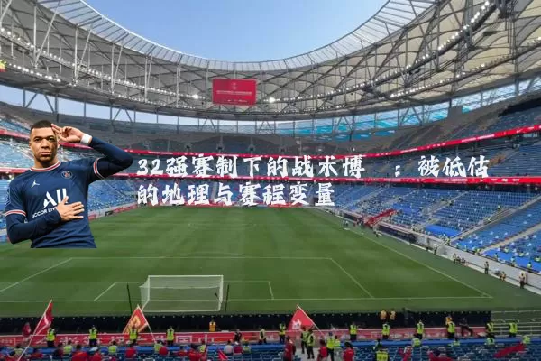 32强赛制下的战术博弈：被低估的地理与赛程变量