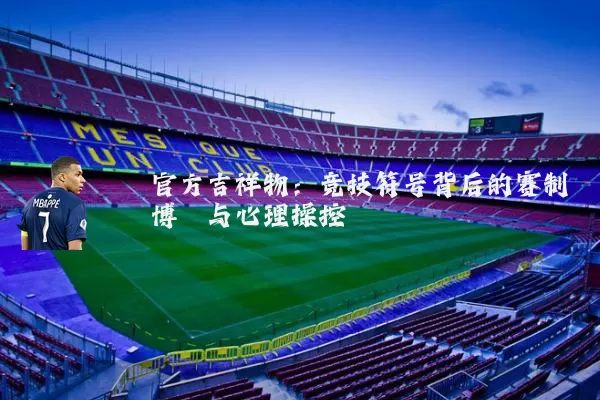 官方吉祥物：竞技符号背后的赛制博弈与心理操控
