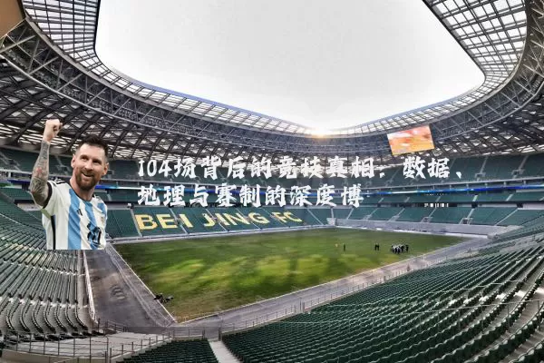 104场背后的竞技真相:数据、地理与赛制的深度博弈