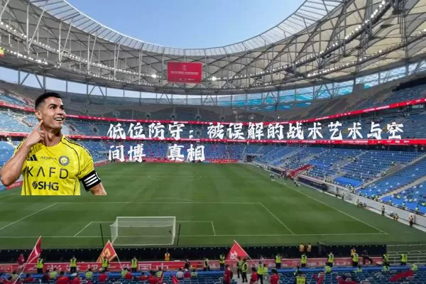 低位防守:被误解的战术艺术与空间博弈真相