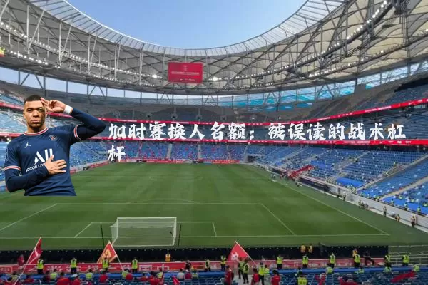 加时赛换人名额：被误读的战术杠杆
