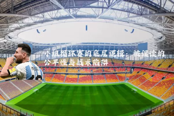 小组循环赛的底层逻辑：被误读的公平性与战术陷阱