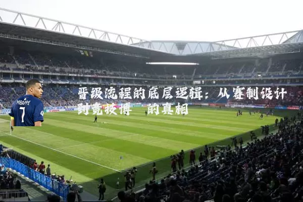 晋级流程的底层逻辑:从赛制设计到竞技博弈的真相