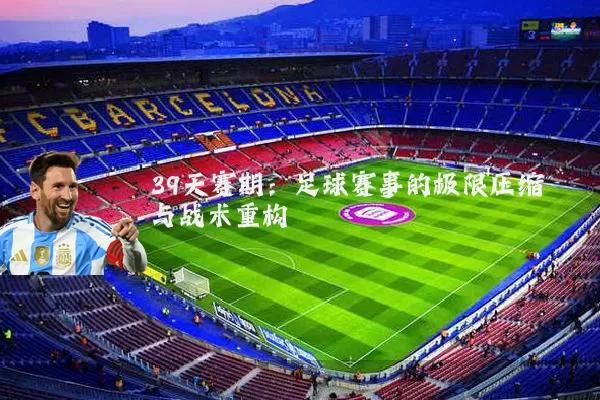 39天赛期:足球赛事的极限压缩与战术重构