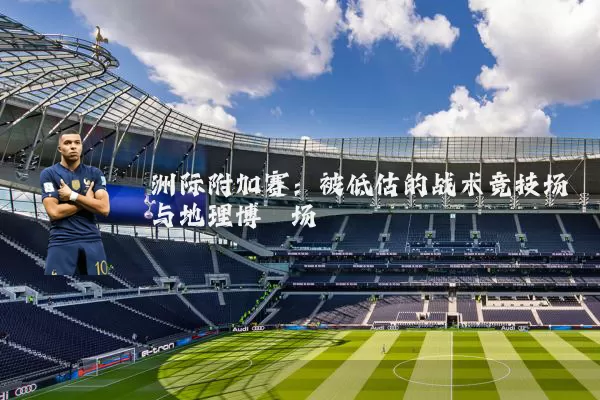 洲际附加赛：被低估的战术竞技场与地理博弈场