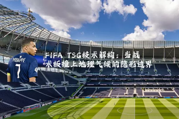 FIFA TSG技术解构:当战术板撞上地理气候的隐形边界