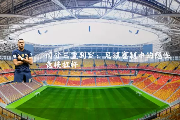 同分三重判定：足球赛制中的隐性竞技杠杆