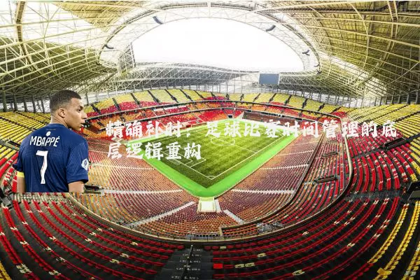 精确补时：足球比赛时间管理的底层逻辑重构