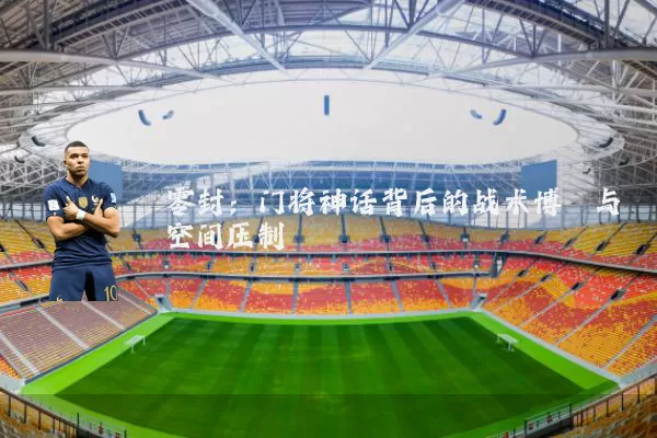 零封:门将神话背后的战术博弈与空间压制